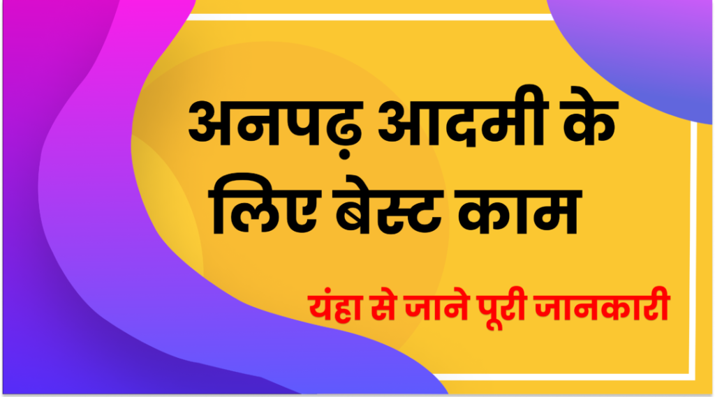 अनपढ़ व्यक्तियों के लिए काम, बिना पड़ने वालों को वह कौन से 8 काम है जाने सम्पूर्ण जानकारी। Anpad Vyaktiyon Ke Liye Kam